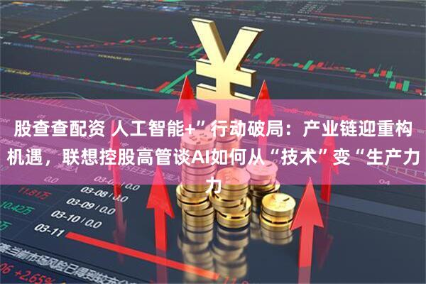 股查查配资 人工智能+”行动破局：产业链迎重构机遇，联想控股高管谈AI如何从“技术”变“生产力