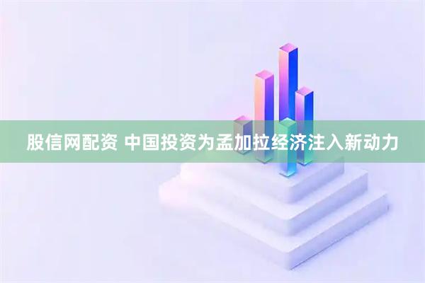 股信网配资 中国投资为孟加拉经济注入新动力