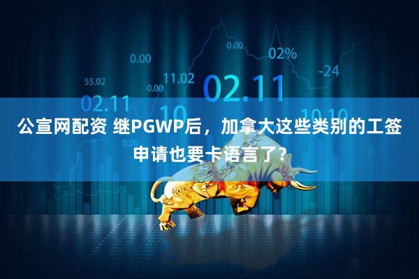 公宣网配资 继PGWP后，加拿大这些类别的工签申请也要卡语言了？