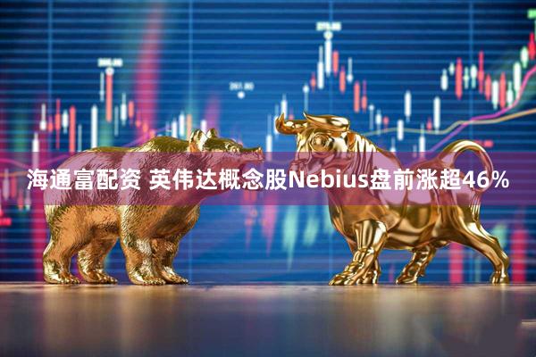 海通富配资 英伟达概念股Nebius盘前涨超46%