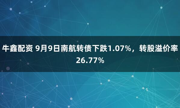 牛鑫配资 9月9日南航转债下跌1.07%，转股溢价率26.77%