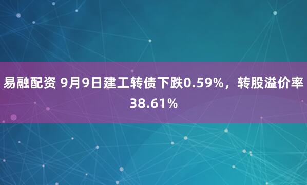 易融配资 9月9日建工转债下跌0.59%，转股溢价率38.61%