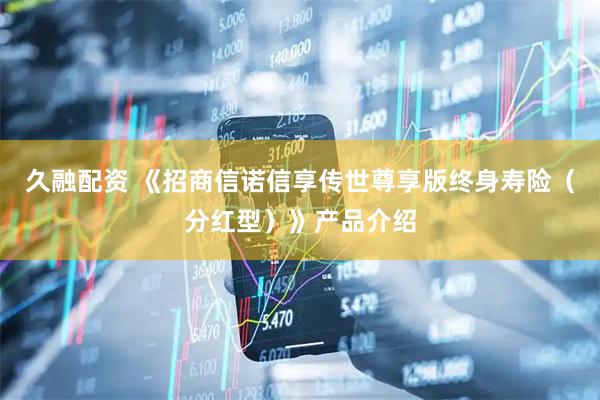 久融配资 《招商信诺信享传世尊享版终身寿险（分红型）》产品介绍
