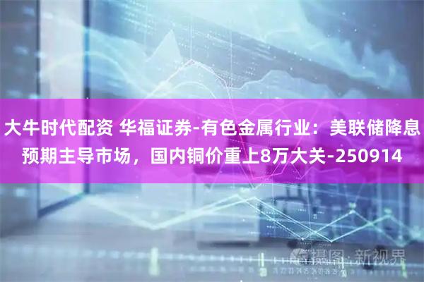 大牛时代配资 华福证券-有色金属行业：美联储降息预期主导市场，国内铜价重上8万大关-250914
