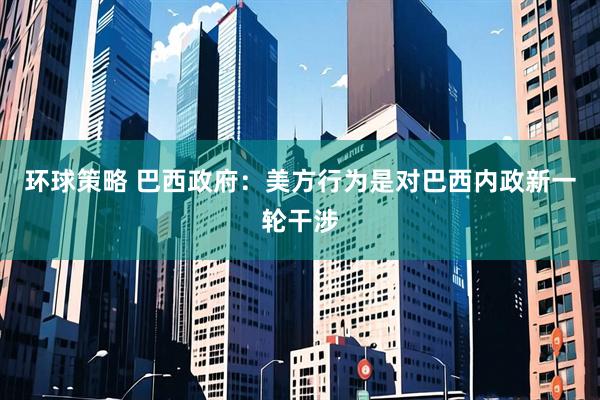 环球策略 巴西政府：美方行为是对巴西内政新一轮干涉