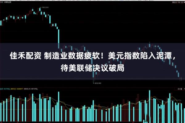 佳禾配资 制造业数据疲软！美元指数陷入泥潭，待美联储决议破局