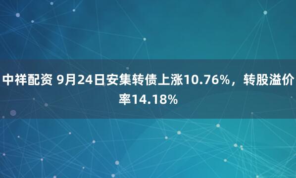 中祥配资 9月24日安集转债上涨10.76%，转股溢价率14.18%