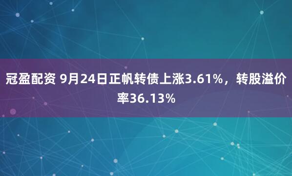 冠盈配资 9月24日正帆转债上涨3.61%，转股溢价率36.13%