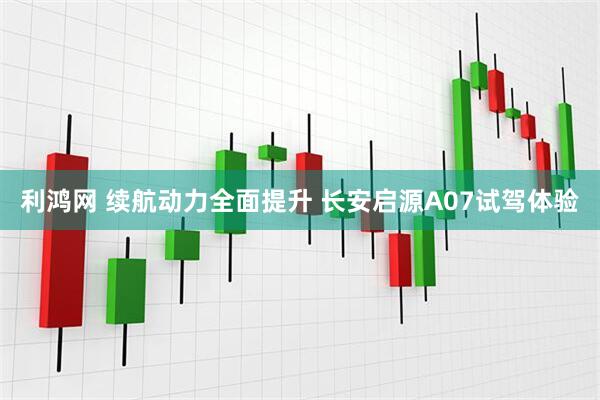利鸿网 续航动力全面提升 长安启源A07试驾体验