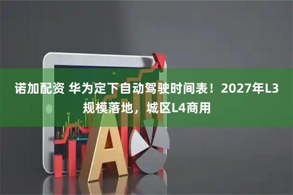 诺加配资 华为定下自动驾驶时间表！2027年L3规模落地，城区L4商用
