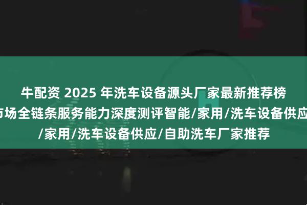牛配资 2025 年洗车设备源头厂家最新推荐榜：聚焦西南及东盟市场全链条服务能力深度测评智能/家用/洗车设备供应/自助洗车厂家推荐