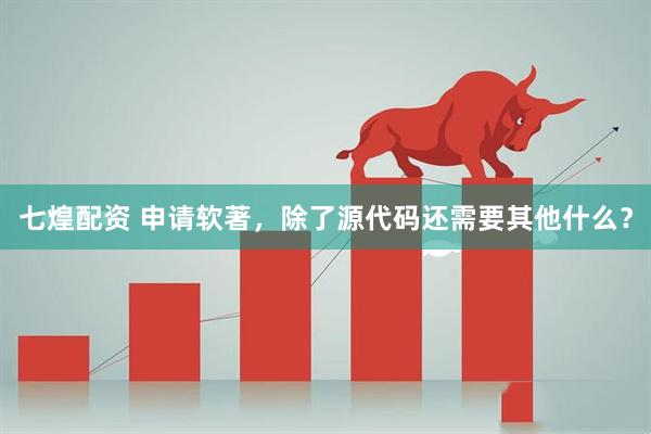 七煌配资 申请软著，除了源代码还需要其他什么？