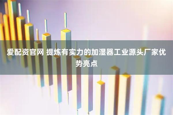 爱配资官网 提炼有实力的加湿器工业源头厂家优势亮点