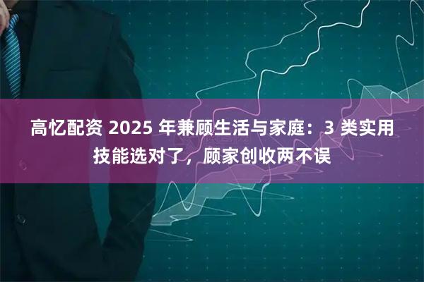 高忆配资 2025 年兼顾生活与家庭：3 类实用技能选对了，顾家创收两不误