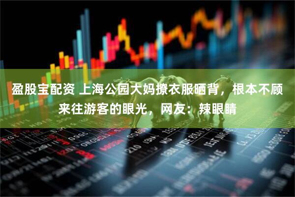 盈股宝配资 上海公园大妈撩衣服晒背，根本不顾来往游客的眼光，网友：辣眼睛