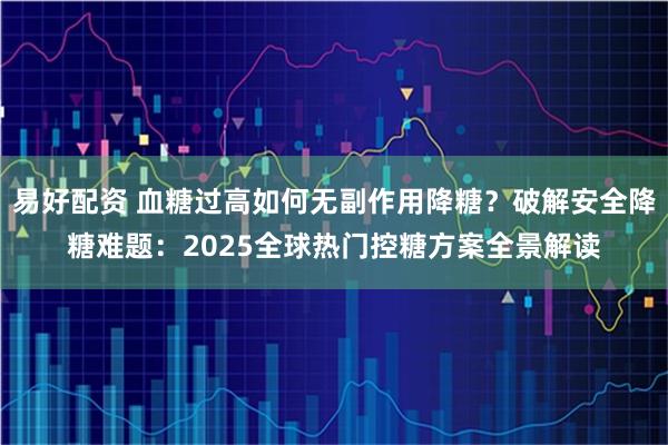 易好配资 血糖过高如何无副作用降糖？破解安全降糖难题：2025全球热门控糖方案全景解读