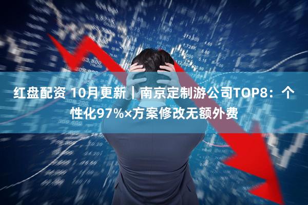 红盘配资 10月更新｜南京定制游公司TOP8：个性化97%×方案修改无额外费