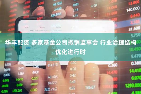 华丰配资 多家基金公司撤销监事会 行业治理结构优化进行时