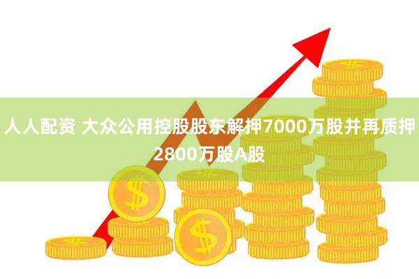 人人配资 大众公用控股股东解押7000万股并再质押2800万股A股