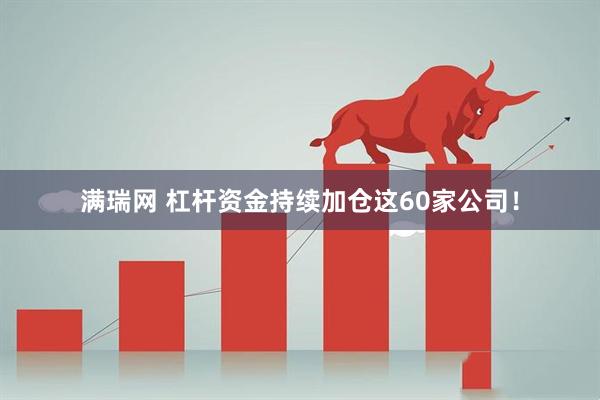 满瑞网 杠杆资金持续加仓这60家公司！