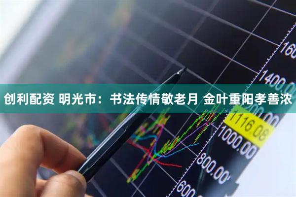 创利配资 明光市：书法传情敬老月 金叶重阳孝善浓