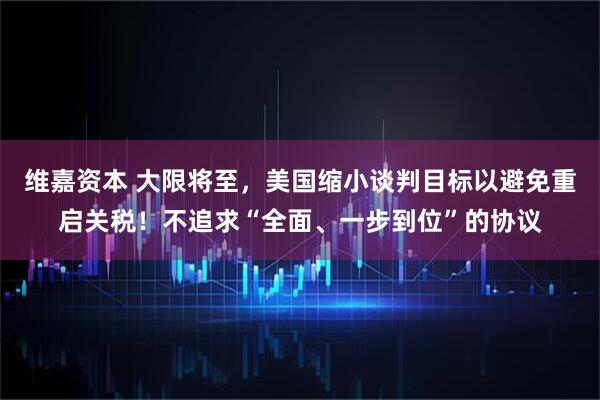 维嘉资本 大限将至，美国缩小谈判目标以避免重启关税！不追求“全面、一步到位”的协议