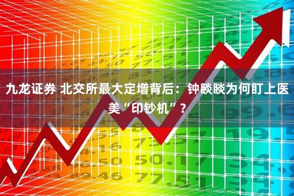 九龙证券 北交所最大定增背后：钟睒睒为何盯上医美“印钞机”？
