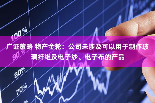 广证策略 物产金轮：公司未涉及可以用于制作玻璃纤维及电子纱、电子布的产品
