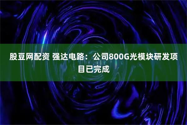 股豆网配资 强达电路：公司800G光模块研发项目已完成