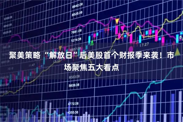 聚美策略 “解放日”后美股首个财报季来袭！市场聚焦五大看点