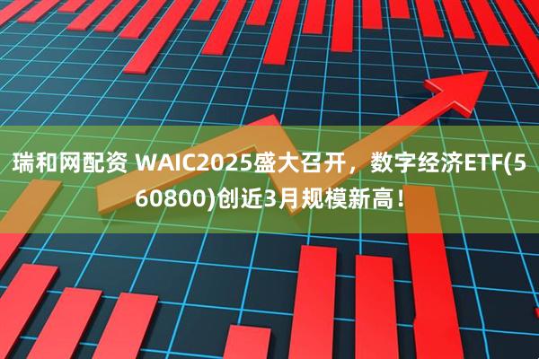 瑞和网配资 WAIC2025盛大召开，数字经济ETF(560800)创近3月规模新高！