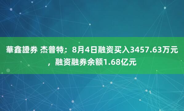 華鑫證券 杰普特：8月4日融资买入3457.63万元，融资融券余额1.68亿元