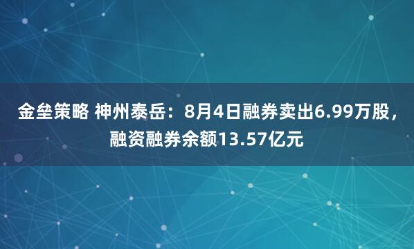 金垒策略 神州泰岳：8月4日融券卖出6.99万股，融资融券余额13.57亿元