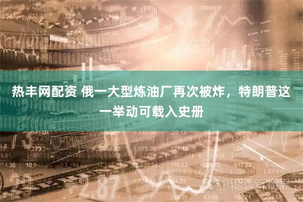热丰网配资 俄一大型炼油厂再次被炸，特朗普这一举动可载入史册