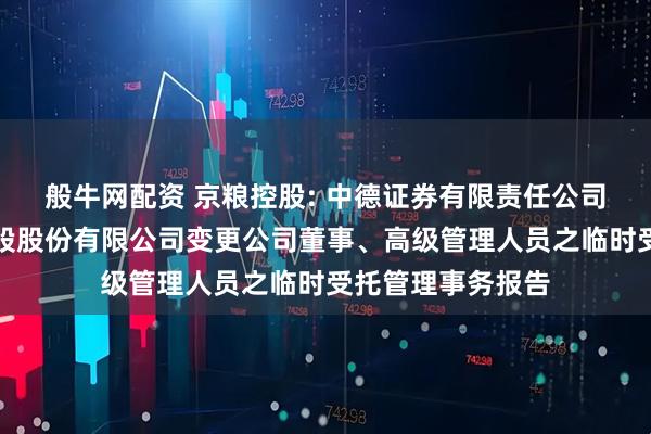 般牛网配资 京粮控股: 中德证券有限责任公司关于海南京粮控股股份有限公司变更公司董事、高级管理人员之临时受托管理事务报告