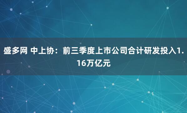 盛多网 中上协：前三季度上市公司合计研发投入1.16万亿元