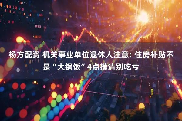 杨方配资 机关事业单位退休人注意: 住房补贴不是“大锅饭”4点摸清别吃亏