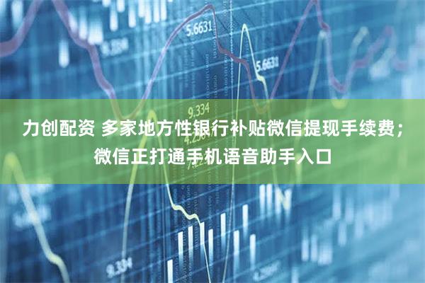 力创配资 多家地方性银行补贴微信提现手续费；微信正打通手机语音助手入口
